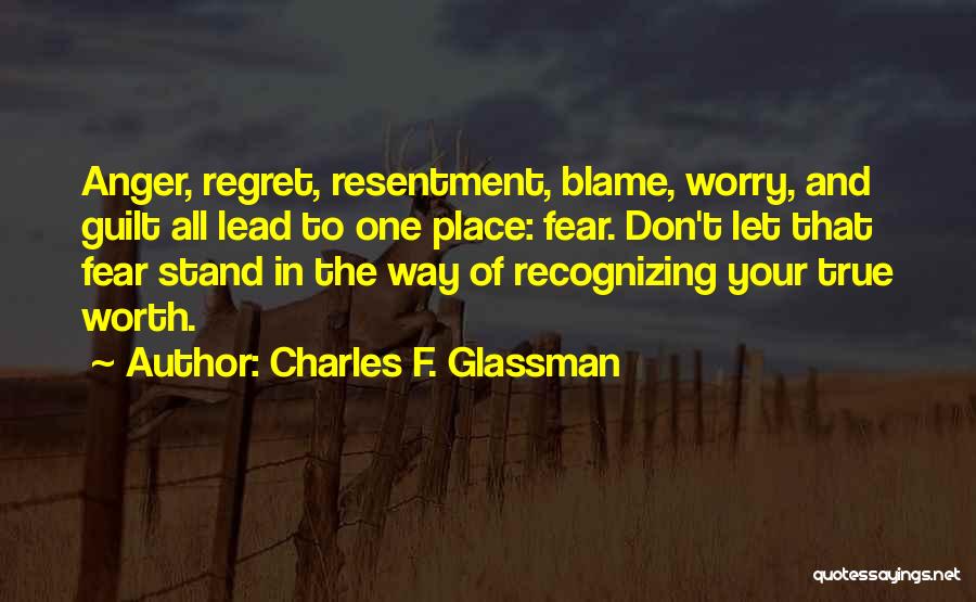 Charles F. Glassman Quotes: Anger, Regret, Resentment, Blame, Worry, And Guilt All Lead To One Place: Fear. Don't Let That Fear Stand In The