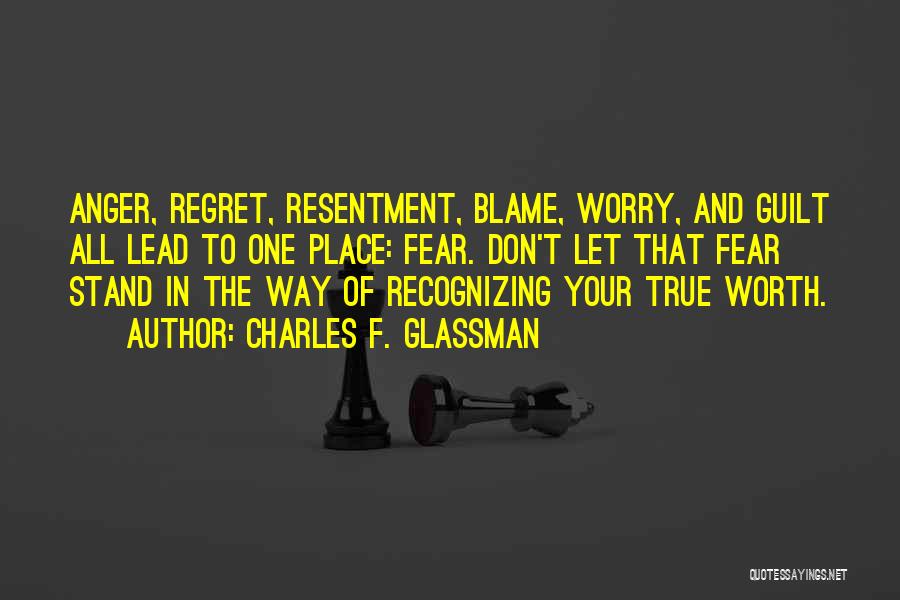 Charles F. Glassman Quotes: Anger, Regret, Resentment, Blame, Worry, And Guilt All Lead To One Place: Fear. Don't Let That Fear Stand In The