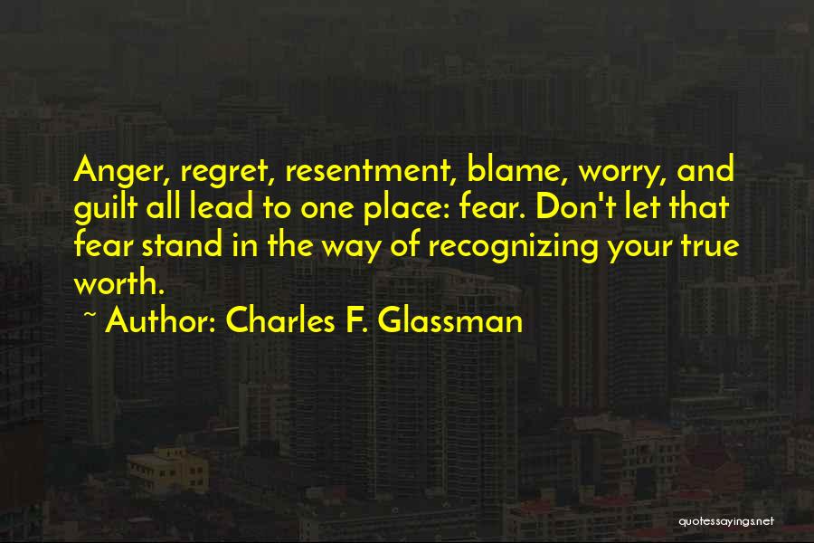 Charles F. Glassman Quotes: Anger, Regret, Resentment, Blame, Worry, And Guilt All Lead To One Place: Fear. Don't Let That Fear Stand In The