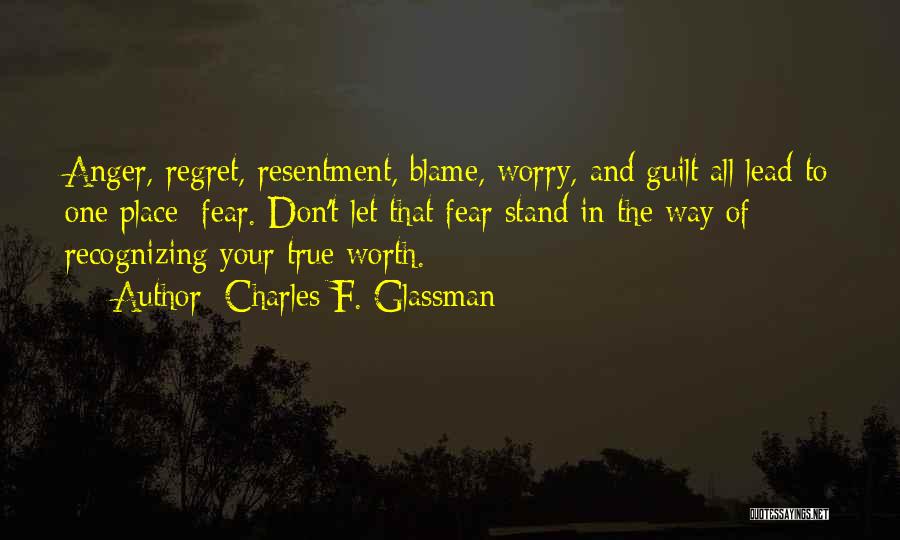 Charles F. Glassman Quotes: Anger, Regret, Resentment, Blame, Worry, And Guilt All Lead To One Place: Fear. Don't Let That Fear Stand In The