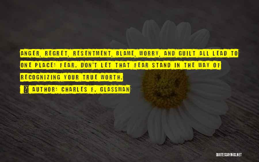 Charles F. Glassman Quotes: Anger, Regret, Resentment, Blame, Worry, And Guilt All Lead To One Place: Fear. Don't Let That Fear Stand In The