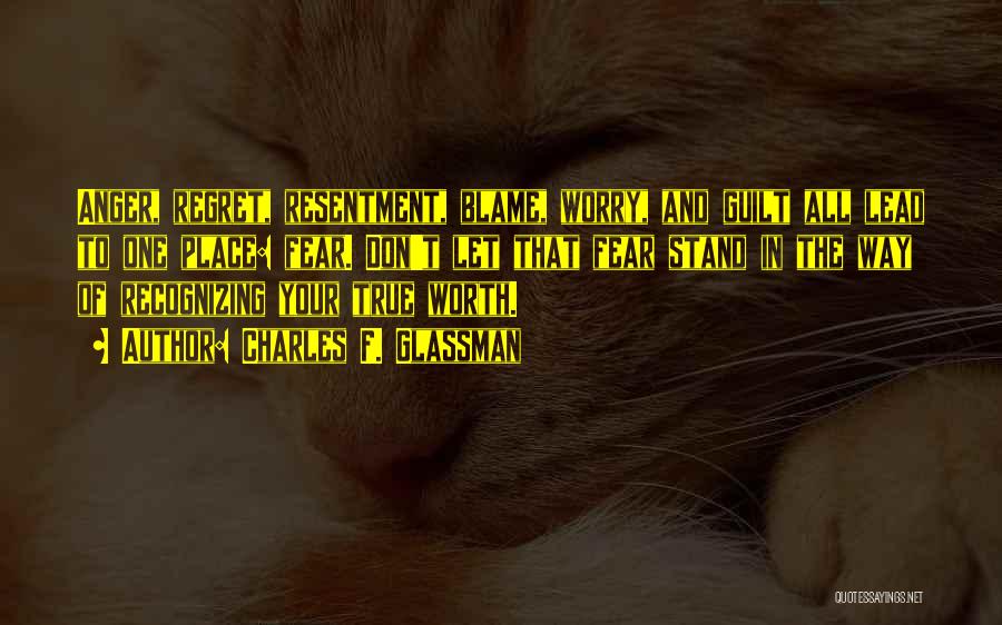 Charles F. Glassman Quotes: Anger, Regret, Resentment, Blame, Worry, And Guilt All Lead To One Place: Fear. Don't Let That Fear Stand In The