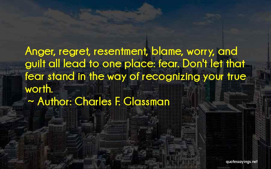 Charles F. Glassman Quotes: Anger, Regret, Resentment, Blame, Worry, And Guilt All Lead To One Place: Fear. Don't Let That Fear Stand In The