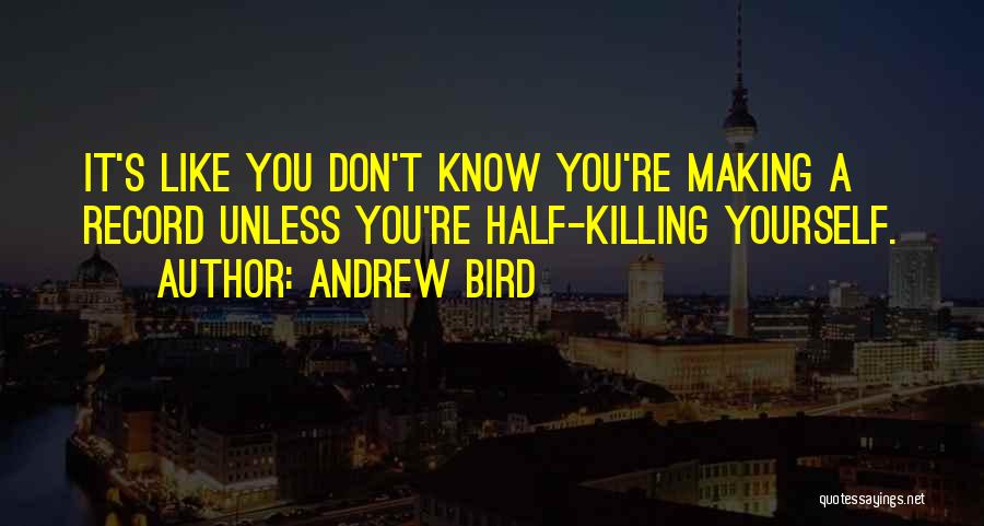 Andrew Bird Quotes: It's Like You Don't Know You're Making A Record Unless You're Half-killing Yourself.