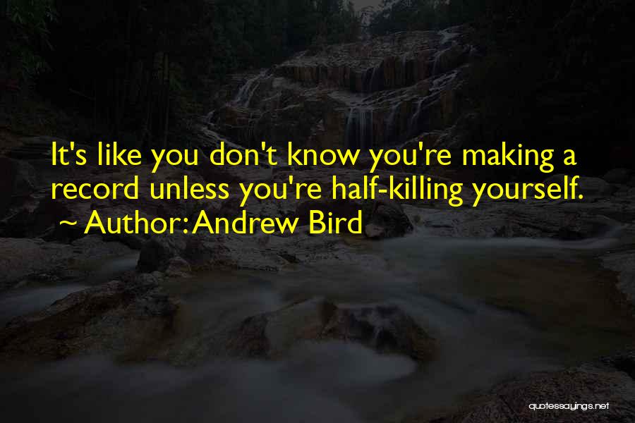 Andrew Bird Quotes: It's Like You Don't Know You're Making A Record Unless You're Half-killing Yourself.