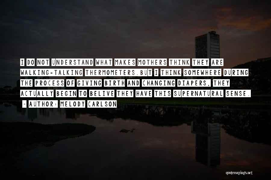 Melody Carlson Quotes: I Do Not Understand What Makes Mothers Think They Are Walking-talking Thermometers.but I Think Somewhere During The Process Of Giving