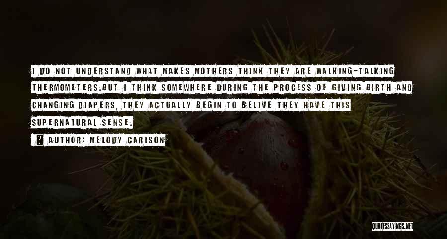 Melody Carlson Quotes: I Do Not Understand What Makes Mothers Think They Are Walking-talking Thermometers.but I Think Somewhere During The Process Of Giving