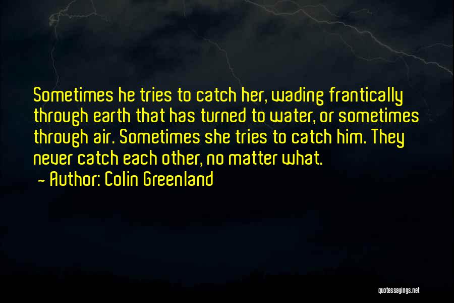 Colin Greenland Quotes: Sometimes He Tries To Catch Her, Wading Frantically Through Earth That Has Turned To Water, Or Sometimes Through Air. Sometimes