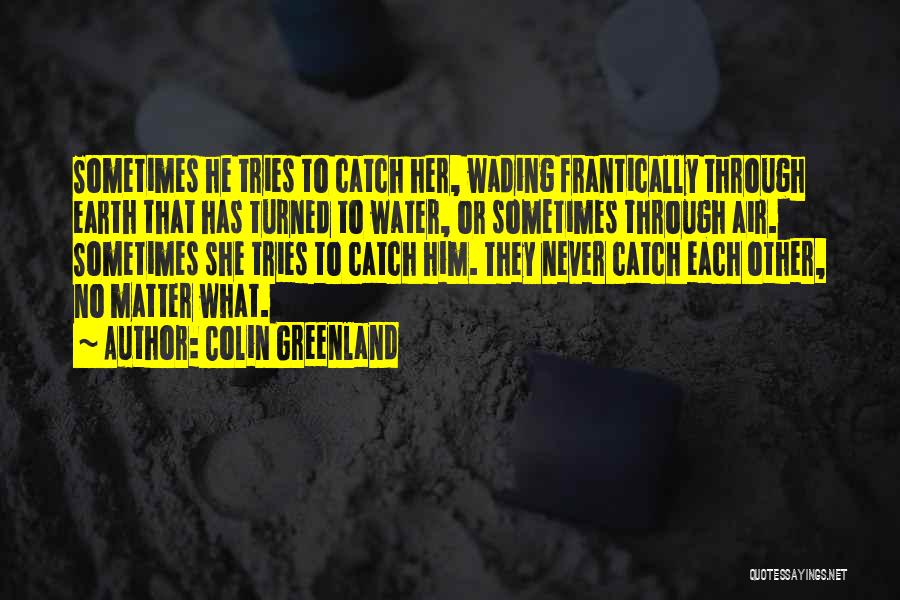 Colin Greenland Quotes: Sometimes He Tries To Catch Her, Wading Frantically Through Earth That Has Turned To Water, Or Sometimes Through Air. Sometimes