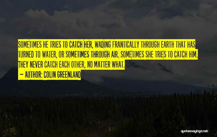Colin Greenland Quotes: Sometimes He Tries To Catch Her, Wading Frantically Through Earth That Has Turned To Water, Or Sometimes Through Air. Sometimes