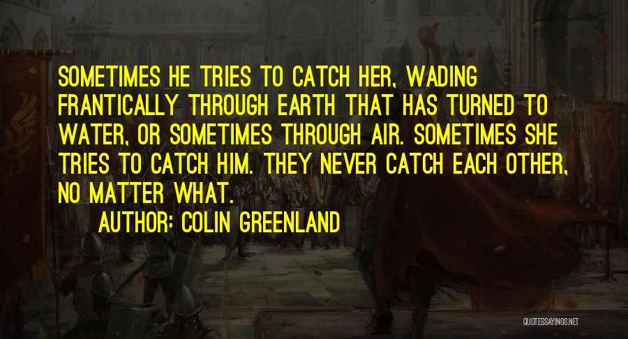 Colin Greenland Quotes: Sometimes He Tries To Catch Her, Wading Frantically Through Earth That Has Turned To Water, Or Sometimes Through Air. Sometimes