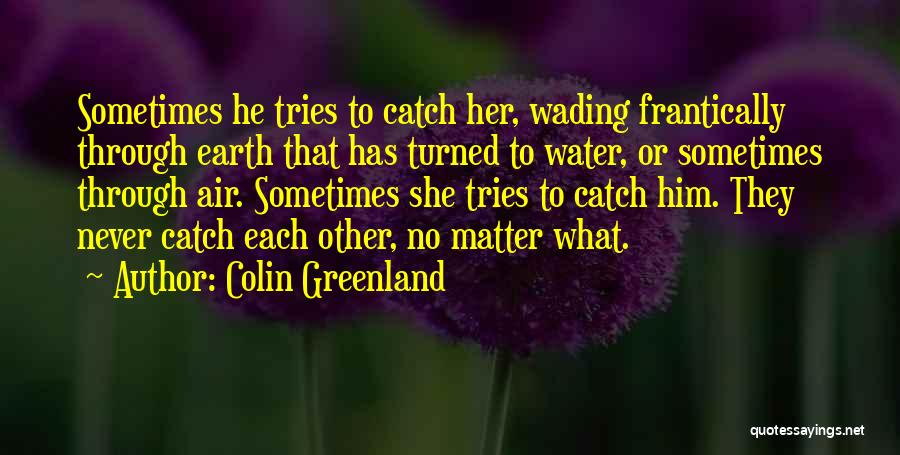 Colin Greenland Quotes: Sometimes He Tries To Catch Her, Wading Frantically Through Earth That Has Turned To Water, Or Sometimes Through Air. Sometimes