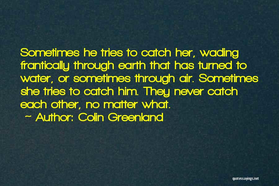 Colin Greenland Quotes: Sometimes He Tries To Catch Her, Wading Frantically Through Earth That Has Turned To Water, Or Sometimes Through Air. Sometimes