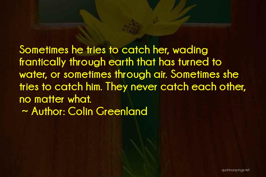 Colin Greenland Quotes: Sometimes He Tries To Catch Her, Wading Frantically Through Earth That Has Turned To Water, Or Sometimes Through Air. Sometimes