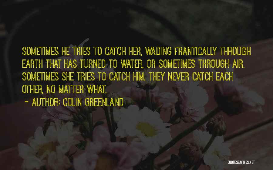 Colin Greenland Quotes: Sometimes He Tries To Catch Her, Wading Frantically Through Earth That Has Turned To Water, Or Sometimes Through Air. Sometimes