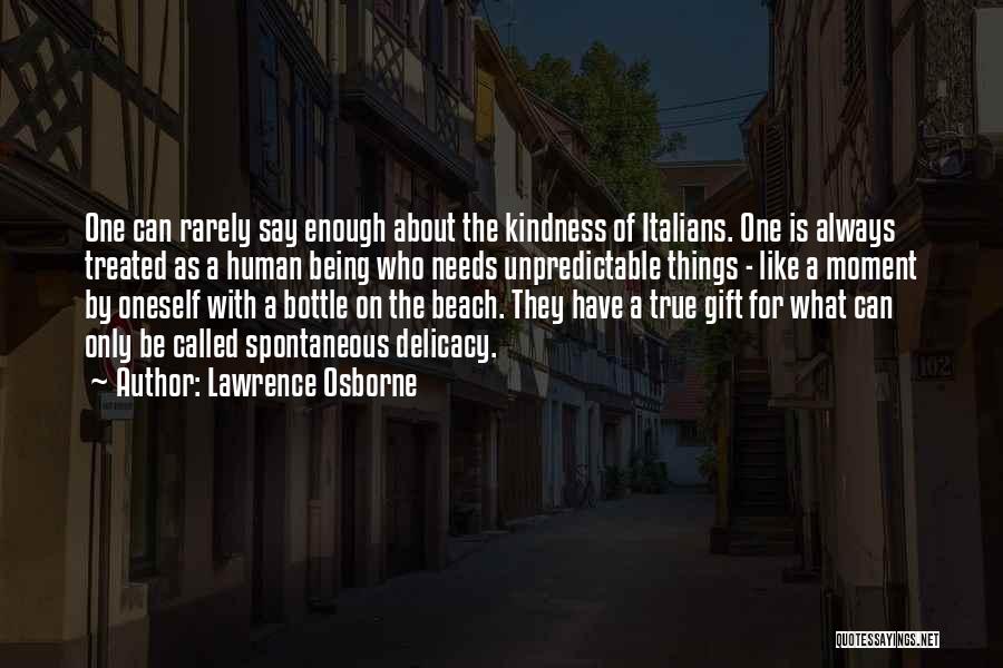 Lawrence Osborne Quotes: One Can Rarely Say Enough About The Kindness Of Italians. One Is Always Treated As A Human Being Who Needs