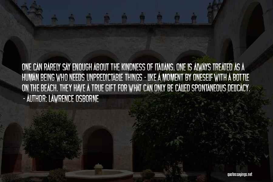 Lawrence Osborne Quotes: One Can Rarely Say Enough About The Kindness Of Italians. One Is Always Treated As A Human Being Who Needs