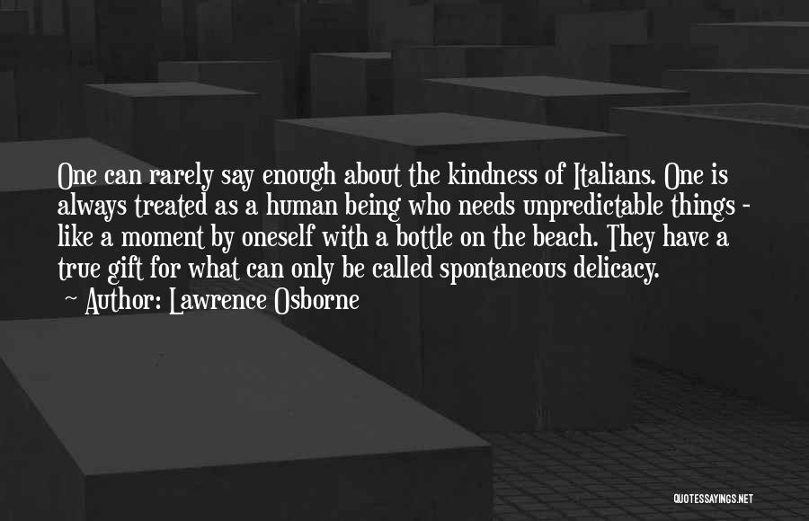 Lawrence Osborne Quotes: One Can Rarely Say Enough About The Kindness Of Italians. One Is Always Treated As A Human Being Who Needs