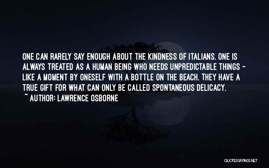 Lawrence Osborne Quotes: One Can Rarely Say Enough About The Kindness Of Italians. One Is Always Treated As A Human Being Who Needs