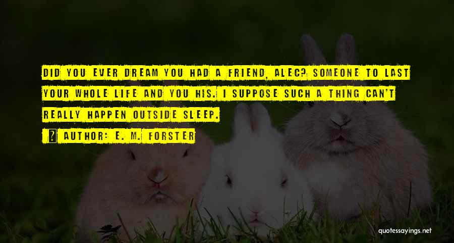E. M. Forster Quotes: Did You Ever Dream You Had A Friend, Alec? Someone To Last Your Whole Life And You His. I Suppose