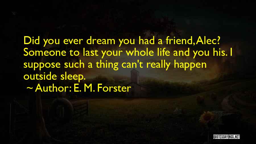 E. M. Forster Quotes: Did You Ever Dream You Had A Friend, Alec? Someone To Last Your Whole Life And You His. I Suppose