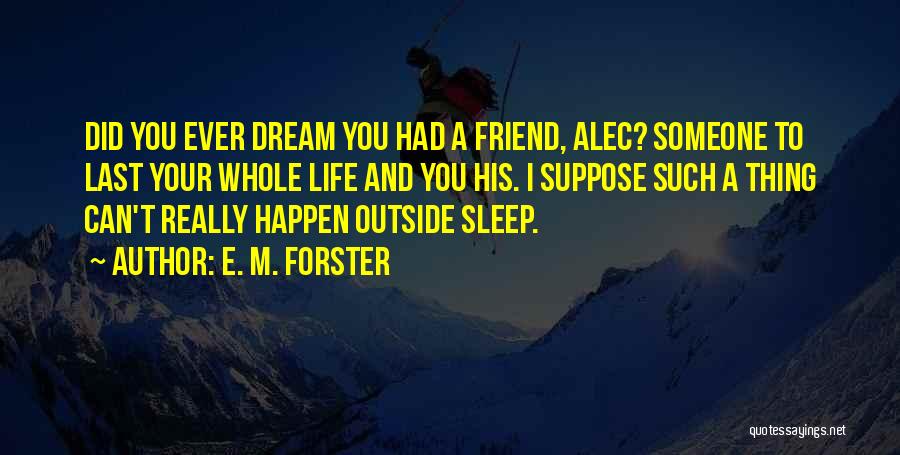 E. M. Forster Quotes: Did You Ever Dream You Had A Friend, Alec? Someone To Last Your Whole Life And You His. I Suppose