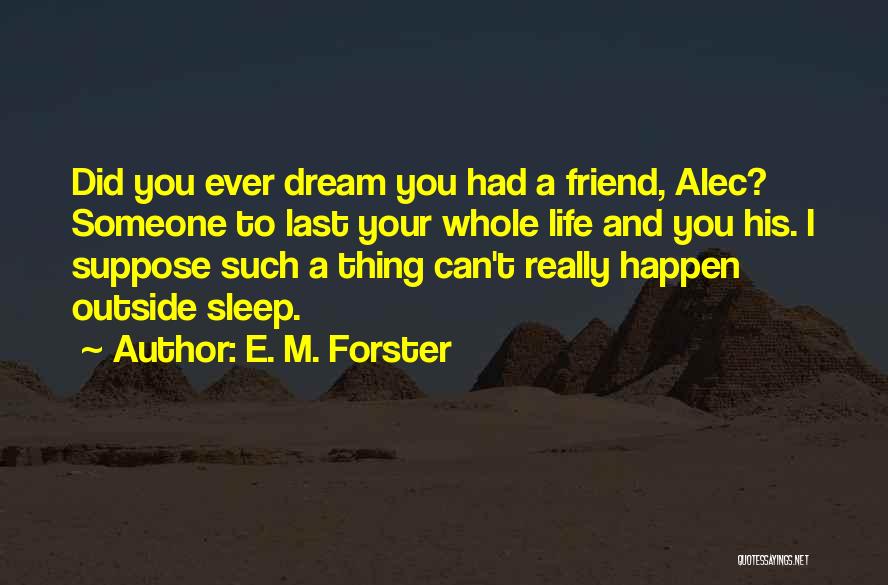 E. M. Forster Quotes: Did You Ever Dream You Had A Friend, Alec? Someone To Last Your Whole Life And You His. I Suppose