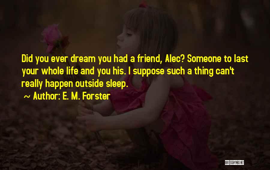 E. M. Forster Quotes: Did You Ever Dream You Had A Friend, Alec? Someone To Last Your Whole Life And You His. I Suppose