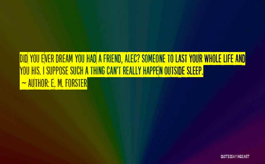 E. M. Forster Quotes: Did You Ever Dream You Had A Friend, Alec? Someone To Last Your Whole Life And You His. I Suppose