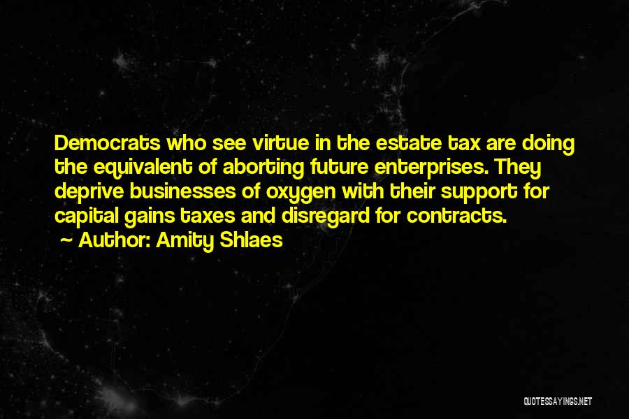 Amity Shlaes Quotes: Democrats Who See Virtue In The Estate Tax Are Doing The Equivalent Of Aborting Future Enterprises. They Deprive Businesses Of