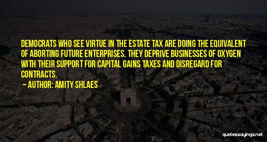 Amity Shlaes Quotes: Democrats Who See Virtue In The Estate Tax Are Doing The Equivalent Of Aborting Future Enterprises. They Deprive Businesses Of