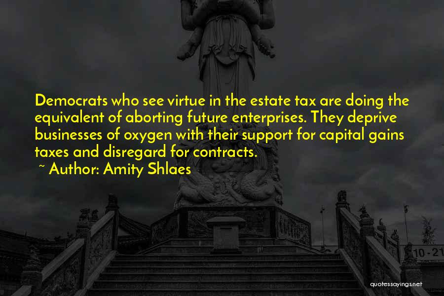 Amity Shlaes Quotes: Democrats Who See Virtue In The Estate Tax Are Doing The Equivalent Of Aborting Future Enterprises. They Deprive Businesses Of