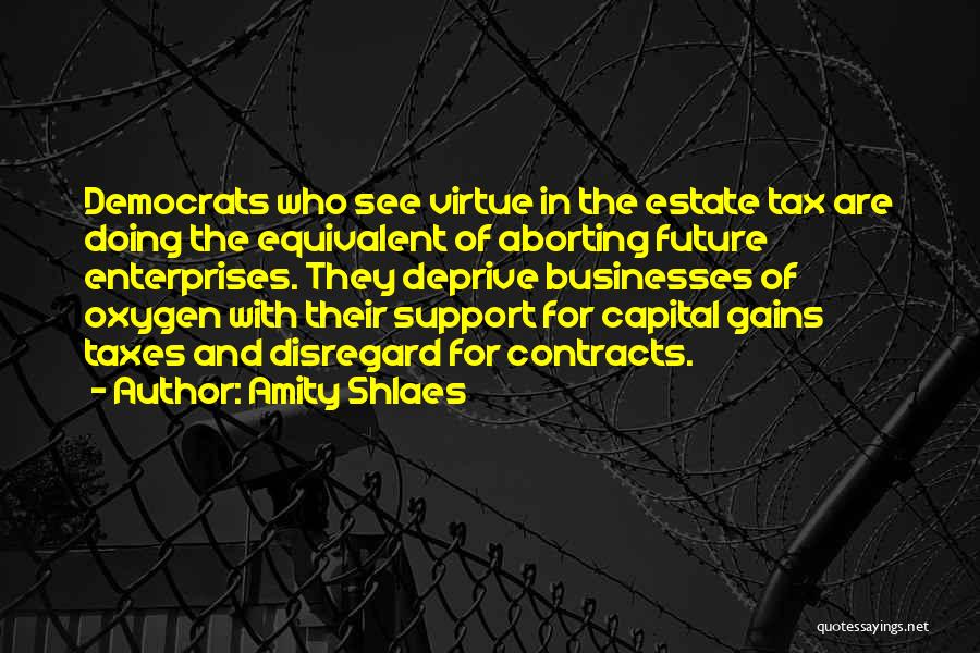 Amity Shlaes Quotes: Democrats Who See Virtue In The Estate Tax Are Doing The Equivalent Of Aborting Future Enterprises. They Deprive Businesses Of