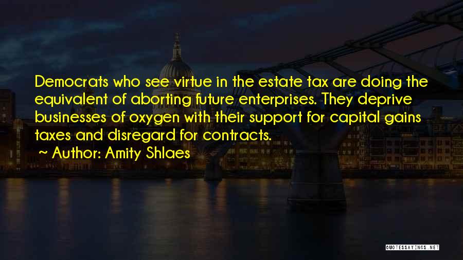 Amity Shlaes Quotes: Democrats Who See Virtue In The Estate Tax Are Doing The Equivalent Of Aborting Future Enterprises. They Deprive Businesses Of