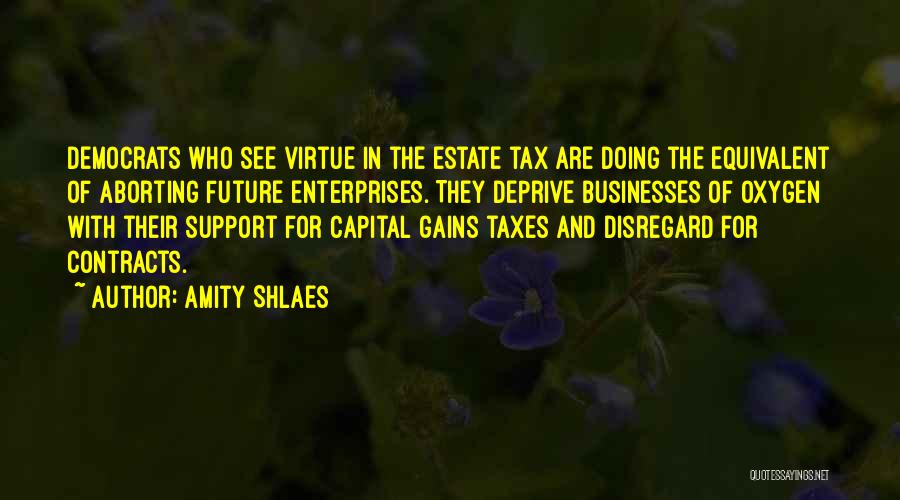 Amity Shlaes Quotes: Democrats Who See Virtue In The Estate Tax Are Doing The Equivalent Of Aborting Future Enterprises. They Deprive Businesses Of