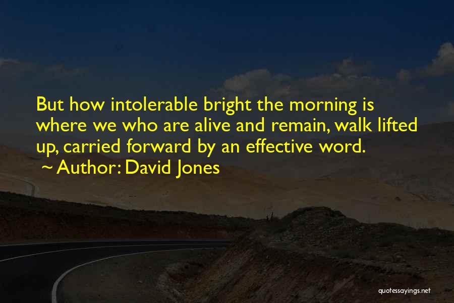 David Jones Quotes: But How Intolerable Bright The Morning Is Where We Who Are Alive And Remain, Walk Lifted Up, Carried Forward By