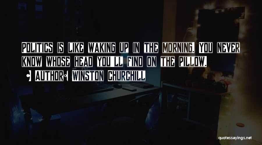 Winston Churchill Quotes: Politics Is Like Waking Up In The Morning. You Never Know Whose Head You'll Find On The Pillow.