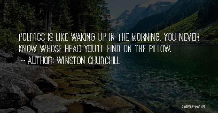 Winston Churchill Quotes: Politics Is Like Waking Up In The Morning. You Never Know Whose Head You'll Find On The Pillow.