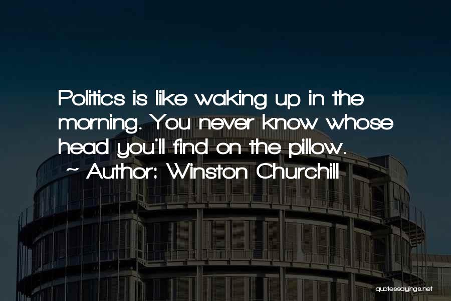 Winston Churchill Quotes: Politics Is Like Waking Up In The Morning. You Never Know Whose Head You'll Find On The Pillow.