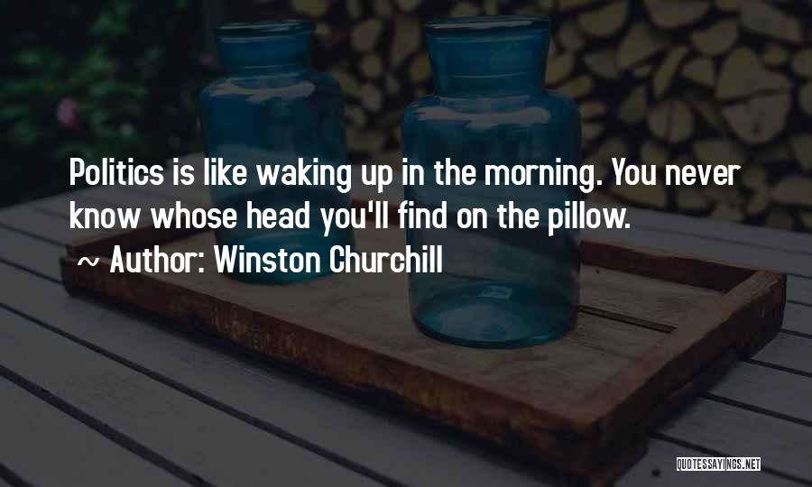 Winston Churchill Quotes: Politics Is Like Waking Up In The Morning. You Never Know Whose Head You'll Find On The Pillow.