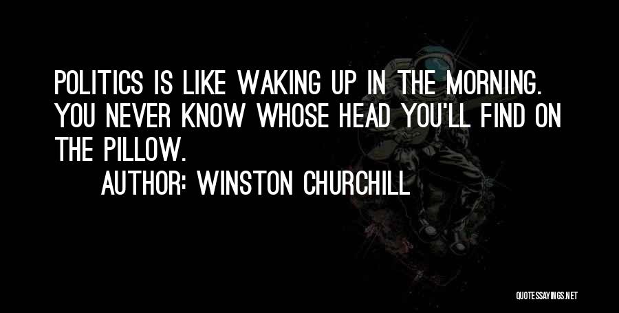 Winston Churchill Quotes: Politics Is Like Waking Up In The Morning. You Never Know Whose Head You'll Find On The Pillow.