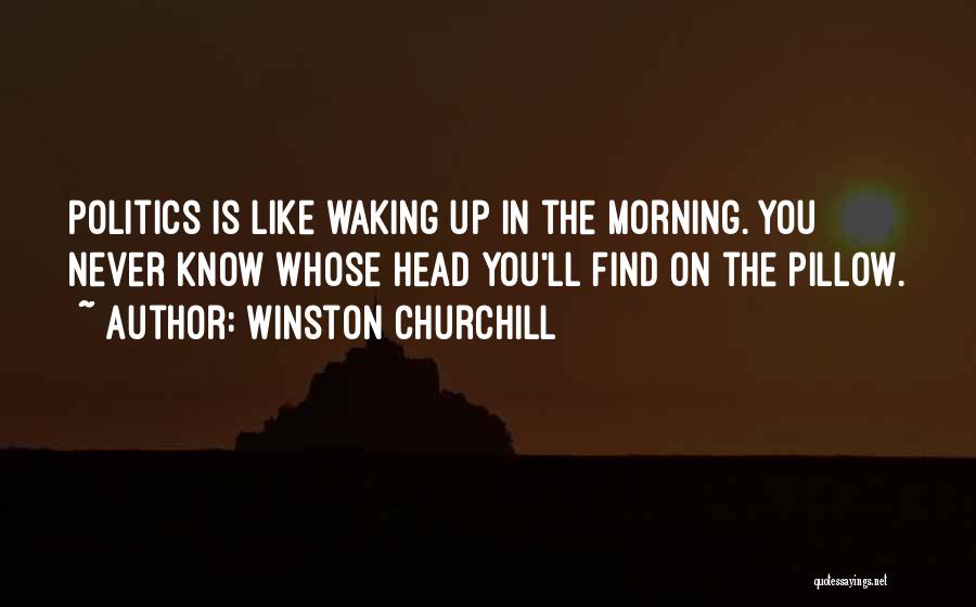 Winston Churchill Quotes: Politics Is Like Waking Up In The Morning. You Never Know Whose Head You'll Find On The Pillow.