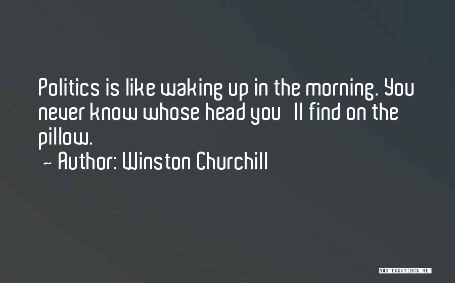 Winston Churchill Quotes: Politics Is Like Waking Up In The Morning. You Never Know Whose Head You'll Find On The Pillow.