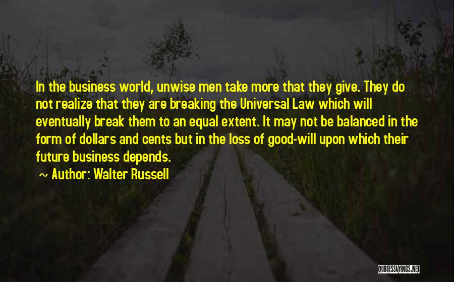 Walter Russell Quotes: In The Business World, Unwise Men Take More That They Give. They Do Not Realize That They Are Breaking The