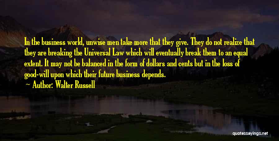 Walter Russell Quotes: In The Business World, Unwise Men Take More That They Give. They Do Not Realize That They Are Breaking The