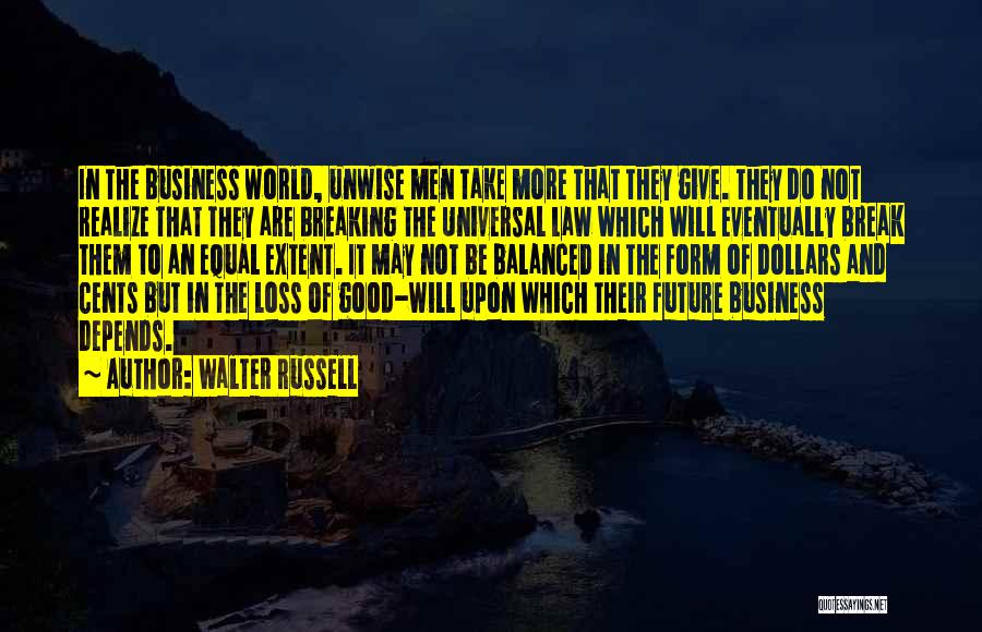 Walter Russell Quotes: In The Business World, Unwise Men Take More That They Give. They Do Not Realize That They Are Breaking The