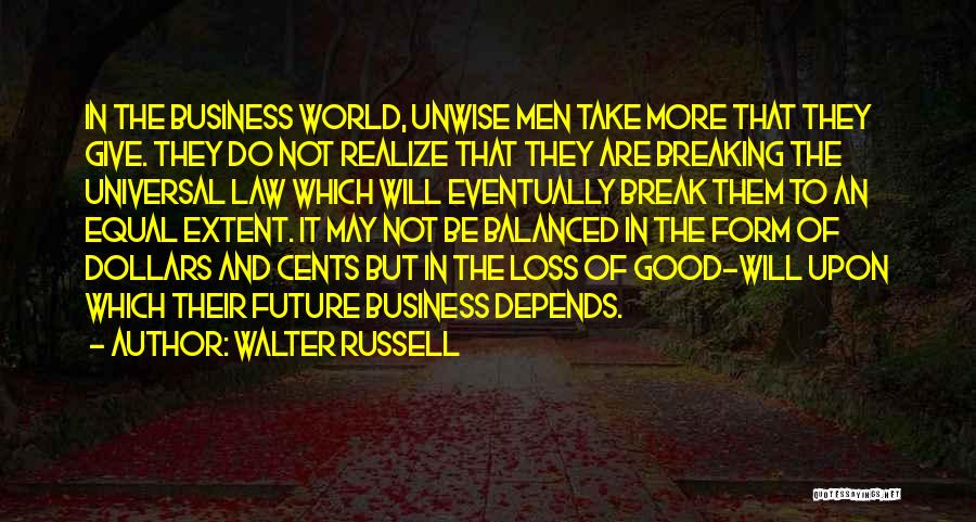 Walter Russell Quotes: In The Business World, Unwise Men Take More That They Give. They Do Not Realize That They Are Breaking The