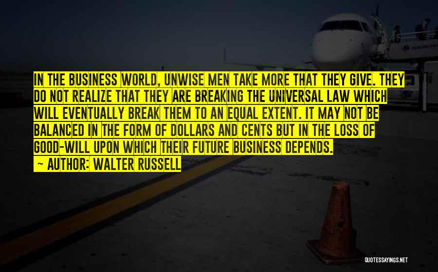 Walter Russell Quotes: In The Business World, Unwise Men Take More That They Give. They Do Not Realize That They Are Breaking The