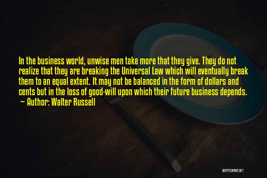 Walter Russell Quotes: In The Business World, Unwise Men Take More That They Give. They Do Not Realize That They Are Breaking The