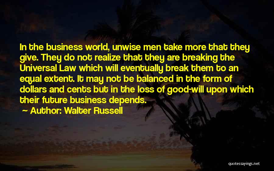 Walter Russell Quotes: In The Business World, Unwise Men Take More That They Give. They Do Not Realize That They Are Breaking The